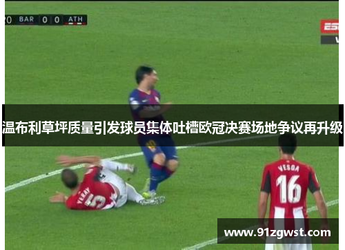 温布利草坪质量引发球员集体吐槽欧冠决赛场地争议再升级